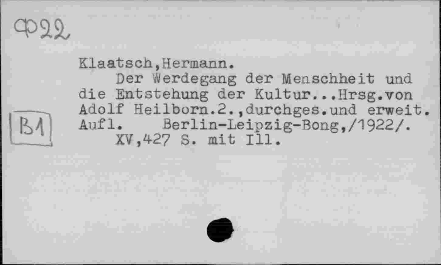 ﻿Klaatsch,Hermann.
Der Werdegang der Menschheit und die Entstehung der Kultur...Hrsg.von Adolf Heilborn.2.,durchges.und erweit. Auf1.	Ber 1in-Le ip z і g-Bong,/1922/.
XV,427 S. mit Ill.